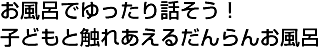 お風呂でゆったり話そう！子どもと触れあえるだんらんお風呂