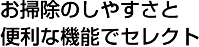 お掃除のしやすさと便利な機能でセレクト