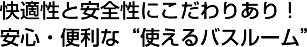 快適性と安全性にこだわりあり！安心・便利な“使えるバスルーム”