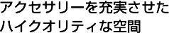 アクセサリーを充実させたハイクオリティな空間